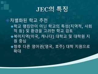 차별화된 학교 추천
학교 랭킹만이 아닌 학교의 특성(지역적, 사회
적 등) 및 환경을 고려한 학교 검토
북미지역(미국, 캐나다) 대학교 및 대학원 지
원 중심
향후 다른 영어권(영국, 호주) 대학 지원으로
확대
 