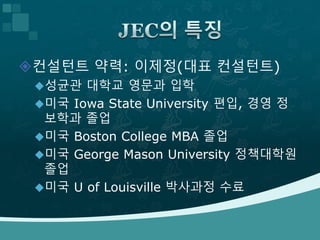 컨설턴트 약력: 이제정(대표 컨설턴트)
성균관 대학교 영문과 입학
미국 Iowa State University 편입, 경영 정
보학과 졸업
미국 Boston College MBA 졸업
미국 George Mason University 정책대학원
졸업
미국 U of Louisville 박사과정 수료
 