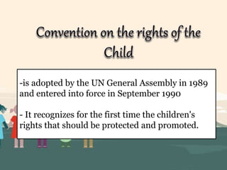 -is adopted by the UN General Assembly in 1989
and entered into force in September 1990
- It recognizes for the first time the children's
rights that should be protected and promoted.
 