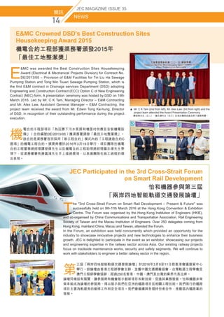 ▲ Mr. C K Tam (2nd from left), Mr. Alex Law (3rd from right) and the
project team attended the Award Presentation Ceremony.
   譚俊傑先生（左二）、羅志偉先生（右三）及項目團隊成員出席了頒獎典禮。
簡訊
NEWS
JEC MAGAZINE ISSUE 35
E
MC was awarded the Best Construction Sites Housekeeping
Award (Electrical  Mechanical Projects Division) for Contract No.
DE/2013/05 – Provision of EM Facilities for Tin Liu Ha Sewage
Pumping Station and Tong Min Tsuen Sewage Pumping Station, which is
the first EM contract in Drainage services Department (DSD) adopting
Engineering and Construction Contract (ECC) Option C of New Engineering
Contract (NEC) form. A presentation ceremony was hosted by DSD on 19th
March 2016. Led by Mr. C K Tam, Managing Director – EM Contracting
and Mr. Alex Law, Assistant General Manager – EM Contracting, the
project team received the award from Mr. Edwin Tong Ka-hung, Director
of DSD, in recognition of their outstanding performance during the project
execution.
機
電合約工程部項目「為田寮下污水泵房和塘面村供應及安裝機電設
備」﹙合約編號DE/2013/05﹚獲渠務署頒發「最佳工地整潔獎」。
該合約是渠務署首宗採用「新工程合約」模式內的「工程建造合約C
選項」的機電工程合約。頒獎典禮於2016年3月19日舉行，項目團隊在機電
合約工程董事總經理譚俊傑先生以及機電合約工程助理總經理羅志偉先生帶
領下，從渠務署署長唐嘉鴻先生手上接過獎項，以表揚團隊在施工過程的傑
出表現。
T
he 3rd Cross-Strait Forum on Smart Rail Development – Present  Future was
successfully held on 9th-11th March 2016 at the Hong Kong Convention  Exhibition
Centre. The Forum was organised by the Hong Kong Institution of Engineers (HKIE),
and co-organised by China Communications and Transportation Association, Rail Engineering
Society of Taiwan and the Macau Institution of Engineers. Over 250 delegates coming from
Hong Kong, mainland China, Macau and Taiwan, attended the Forum.
In the Forum, an exhibition was held concurrently which provided an opportunity for the
industry to showcase innovative projects and new technologies to enhance their business
growth. JEC is delighted to participate in the event as an exhibitor, showcasing our projects
and engineering expertise in the railway sector across Asia. Our existing railway projects
focus on trackside maintenance works, security and safety segments. We will continue to
work with stakeholders to engineer a better railway sector in the region.
第
三屆「兩岸四地智能軌道交通發展論壇」於2016年3月9至11日假香港會議展貿中心
舉行。該論壇由香港工程師學會主辦，並獲中國交通運輸協會、台灣軌道工程學會及
澳門工程師學會協辦，超過250名香港、中國、澳門及台灣的業界代表出席。
論壇同場設有展覽，讓參展商有機會展示創新項目和新技術，促進其業務發展。怡和機器非常
榮幸能成為論壇的參展商，得以展示我們在亞洲的鐵路項目及相關工程技術。我們現行的鐵路
項目主要為軌道旁的維修工作和安全項目。我們會繼續與各個持份者合作，推動區內鐵路業的
發展。
EMC Crowned DSD's Best Construction Sites
Housekeeping Award 2015
機電合約工程部獲渠務署頒發2015年
「最佳工地整潔獎」
JEC Participated in the 3rd Cross-Strait Forum
on Smart Rail Development
怡和機器參與第三屆
「兩岸四地智能軌道交通發展論壇」
 