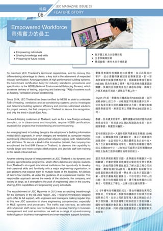 特寫
FEATURE STORY
0
JEC MAGAZINE ISSUE 35
特寫
FEATURE STORY
0
JEC MAGAZINE ISSUE 35
特寫
0
JEC MAGAZINE ISSUE 3
要維持泰國怡和機器的技術優勢，並以此取信於
客戶，就必須獲得廣被認受的專業認證。對一眾
高效能屋宇裝備供應商而言，美國國家環境平衡局
(NEBB) 是為行業樹立標準、程序及規格的重要認證
團體，負責評估供應商是否合資格為供暖、通風及
冷氣系統進行測試、調整及平衡工作。
自2014年起，泰國怡和機器取得NEBB認證，合符
資格承辦上述工作，以檢測屋宇裝備的運作效率，
從而為項目業主提供專屬的解決方案。泰國怡和機
器是泰國首間、東南亞第三間獲得NEBB認證的公
司。
泰國一些有遠見的客戶，會聘請獲NEBB認證的承建
商承接項目，特別是涉及測試和調試的項目，如外
國領事館、無塵室和醫院。
當今建築設計的一大趨勢是採用建築信息模擬 (BIM)
技術，以電腦模型展示建築設計，演示已相連接的
建築部件，並註明部件之間的關係及各自的特性。
為了在此創新範疇保持領先，泰國怡和機器在國內
設立首個BIM中心，以加強公司處理大型和複雜BIM
項目及為員工提供相關技術培訓的能力。
靈活而具規模的實習計劃，是泰國怡和機器另一致
勝關鍵。計劃的對象是泰國頂尖學府的文憑生及本
科生，為他們提供學習技能及了解大型工程公司的
機會。實習為期2至4個月，藉着擔任有薪職位和
接受富經驗的導師指導，學生得以從多方面認識行
業。這項計劃極具社會責任，不但可提升年輕人的
技能、展示怡和機器的技術，還可增加泰國的工程
專才，可謂滿足了學生、企業以至社會的需要。
2013年緬甸怡和機器的成立，是怡和機器在東南亞
發展的一大里程碑。泰國怡和機器亦立即傾力支援
這間新公司，安排工程師及管理人員定期造訪以分
享工程知識，特別是機電工程系統及工序的知識。
緬甸怡和機器亦會派員工到曼谷接受工程管理及成
本估算的訓練，同時認識日趨重要的工程管理和支
援技術。
FEATURE STORY
To maintain JEC Thailand's technical capabilities, and to convey this
differentiating advantage to clients, a key tool is the attainment of respected
industry certification. Among providers of high performance building systems,
the benchmark certification body for industry standards, procedures and
specification is the NEBB (National Environmental Balancing Bureau), which
assesses delivery of testing, adjusting and balancing (TAB) of systems such
as heating, ventilation and air-conditioning.
Since 2014, JEC Thailand has been certified by NEBB as able to undertake
TAB of heating, ventilation and air-conditioning systems and to investigate
and determine building systems' efficiency and provide customised solutions
for project owners, the first company in Thailand to secure this recognition,
and only the third in South East Asia.
Forward-thinking customers in Thailand, such as for a new foreign embassy
complex, or in cleanrooms and hospitals, require NEBB certification,
especially for projects that involve testing and commissioning.
An emerging trend in building design is the adoption of a building information
model (BIM) approach, in which designs are rendered as computer models
comprising interconnected geometrical objects tagged with relationships
and attributes. To secure a lead in this innovative domain, the company has
established the first BIM Centre in Thailand, to develop the capability to
handle larger and more complex BIM projects and provide staff with training
in this latest critical skill set.
Another winning source of empowerment at JEC Thailand is its dynamic and
growing apprenticeship programme, which offers diploma and degree students
from Thailand's strongest educational institutions the opportunity to develop
their personal skills and familiarity with a major engineering organisation, in
paid positions that expose them to multiple facets of the business, for periods
of two to four months, all under the guidance of an experienced mentor. This
responsible approach serves the needs of the students, the company, and
society at large, as it strengthens the pool of engineering talent in the country,
sharing JEC's capabilities and empowering young individuals.
The establishment of JEC Myanmar in 2013 was an exciting breakthrough
for the company in the SE Asia region. JEC Thailand immediately stepped
up to offer its full support, with engineers and managers making regular trips
to this new JEC operation to share engineering competencies, especially
in ME systems and processes. The traffic was two-way, as selected
JEC Myanmar staff came over to Bangkok to receive training in business
management and cost estimation, as well as a range of up-and-coming
technologies in business management and ever-important support functions.
Empowered Workforce
具備實力的員工
♦  Empowering individuals
♦  Sharing knowledge and skills
♦ Preparing for future needs
•  賦予員工能力以發揮所長
•  分享知識與技能
•  積極裝備，應付未來市場需要
 