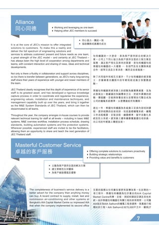 Masterful Customer Service
卓越的客戶服務

怡和機器的一大使命，是為客戶提供綜合的解決方
案。公司上下同心協力為客戶提供全面的工程方案及
服務，滿足客戶現在及將來的需要，是怡和機器包括
泰國怡和機器的一大優勢 ─ 各部門及各支團隊高度
合作，經常交流及分享消息、構思及技術進展。
除了共同協作和相互支援外，不少怡和機器的資深員
工，亦會樂意向團隊中的年輕和新成員分享寶貴經
驗。
泰國怡和機器視資深員工的經驗為最寶貴資產，並為
此發展出一套嚴謹的知識傳承方法，把經年累積的經
驗、價值觀、安裝與保養技術以至管理技巧整合成為
公司的機電系統標準，以便傳達給所有團隊。
過去一年，泰國怡和機器為各級員工安排內部培訓課
程，提供相應的技術培訓，包括基礎機電系統、機電
工作流程概要、安裝流程、繪圖標準、屋宇自動化系
統及防火系統。資深員工還有機會獲邀擔任培訓員，
向公司的年輕員工傳授技術。
It is at the core of JEC's mission to offer integrated
solutions to customers. To make this a reality and
deliver the full spectrum of engineering solutions and
services to address customers' present and future needs as one team,
a great strength of the JEC model – and certainly at JEC Thailand –
has always been the high level of cooperation among departments and
teams, with constant interaction and sharing of news, ideas and technical
developments.
Not only is there a fluidity in collaboration and support across disciplines,
so too there is transfer between generations, as JEC's many long-serving
staff share their years of experience with younger and newer members of
the team.
JEC Thailand clearly recognises that this depth of experience of its senior
staff is its greatest asset, and has developed a rigorous knowledge
capture process in order to coordinate and regularise the experience,
engineering values, installation and maintenance techniques, and
management capability built up over the years, and bring it together
as the ME System Standards of JEC Thailand, which can then be
disseminated to all teams.
Throughout the year, the company arranges in-house courses to provide
relevant technical training for staff at all levels – including in basic ME
systems, ME overview workflow, installation process schedule, drawing
standards, building automation systems and fire protection systems.
Wherever possible, experienced staff are invited to be the facilitators,
allowing them an opportunity to share and teach the next generation of
JEC Thailand staff.
♦  Offering complete solutions to customers proactively
♦  Building strategic relationships
♦  Providing value and benefits to customers
•  主動為客戶提供全面的解決方案
•  建立策略性伙伴關係
•  為客戶創造價值及優勢
完善的服務比任何廣告都更有宣傳效果。在近期的一
項工程中，泰國怡和機器為位於曼谷的AIA Capital
Market Centre供應、安裝、測試和調試空調及其他系
統。由於泰國怡和機器在有關工程的表現理想，公司獲
AIA指定為AIA Sathorn的機電工程承建商，負責進行相
類似的工程。AIA Sathorn佔地70,000平方米、樓高27
The completeness of business's service delivery is a
better advert for the company than anything money
can buy. A recent contract to supply, install, test and
commission air-conditioning and other systems at
Bangkok's AIA Capital Market Centre so impressed AIA
that when the company implemented its second office
Alliance
同心同德 ♦  Working and leveraging as one team
♦  Helping other JEC members to succeed
•  同心協力，團結一致
•  協助團隊成員邁向成功
 