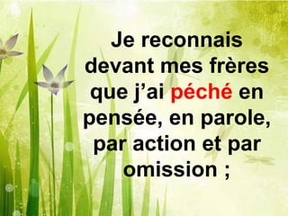 Je reconnais
devant mes frères
que j’ai péché en
pensée, en parole,
par action et par
omission ;
 