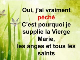 Oui, j’ai vraiment
péché
C’est pourquoi je
supplie la Vierge
Marie,
les anges et tous les
saints
 