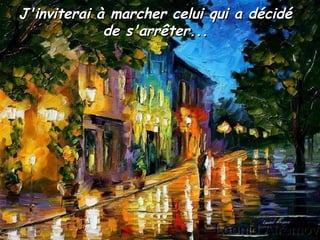 J'inviterai à marcher celui qui a décidéJ'inviterai à marcher celui qui a décidé
de s'arrêter...de s'arrêter...
 