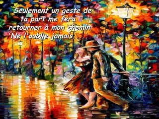 Seulement un geste de ta part me fera  retourner à mon chemin Ne l'oublie jamais..... 