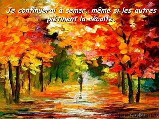 Je continuerai à semer, même si les autres piétinent la récolte. 