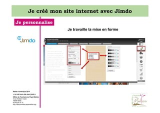 Je créé mon site internet avec Jimdo
Je personnalise
Je travaille la mise en forme

Atelier numérique 2014
« Je créé mon site avec jimdo »
Office de Tourisme du Pays Mellois
3 rue Emilien Traver
79500 Melle
05 49 29 15 10
http://decouvertes.paysmellois.org

 