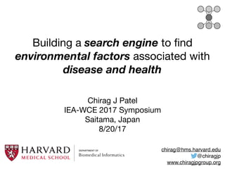 Building a search engine to ﬁnd
environmental factors associated with
disease and health
Chirag J Patel

IEA-WCE 2017 Symposium

Saitama, Japan

8/20/17
chirag@hms.harvard.edu
@chiragjp
www.chiragjpgroup.org
 