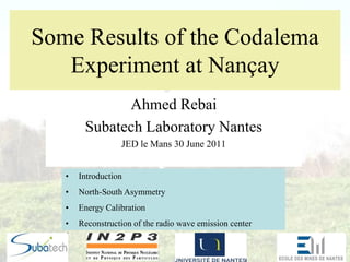 Some Results of the Codalema
   Experiment at Nançay
              Ahmed Rebai
        Subatech Laboratory Nantes
                  JED le Mans 30 June 2011


   •   Introduction
   •   North-South Asymmetry
   •   Energy Calibration
   •   Reconstruction of the radio wave emission center
 