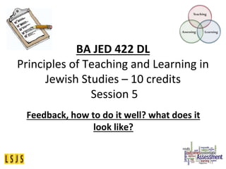 BA JED 422 DL
Principles of Teaching and Learning in
Jewish Studies – 10 credits
Session 5
Feedback, how to do it well? what does it
look like?
 