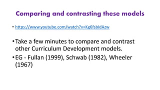 Comparing and contrasting these models
• https://www.youtube.com/watch?v=Kg6fsbIdAzw
•Take a few minutes to compare and contrast
other Curriculum Development models.
•EG - Fullan (1999), Schwab (1982), Wheeler
(1967)
 