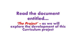 Read the document
entitled…
‘The Project’ – as we will
explore the development of this
Curriculum project
 