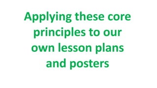 Applying these core
principles to our
own lesson plans
and posters
 
