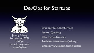 DevOps for Startups
Email: {anything}@jedberg.net
Twitter: @jedberg
Web: www.jedberg.net
Facebook: facebook.com/jedberg
Linkedin: www.linkedin.com/in/jedberg
Jeremy Edberg
Founder and CEO
MinOps
https://minops.com 
https://sql.bot
 