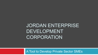 JORDAN ENTERPRISE
DEVELOPMENT
CORPORATION

A Tool to Develop Private Sector SMEs
 