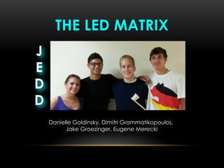 THE LED MATRIX
Danielle Goldinsky, Dimitri Grammatikopoulos,
Jake Groezinger, Eugene Merecki
J
E
D
D
 