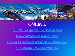 ONLIN E
http://susiesbigadventure.blogspot.com/
http://susieofarabia.blogspot.com/
https://www.facebook.com/groups/susieofarabia/
https://twitter.com/SusieOfArabia