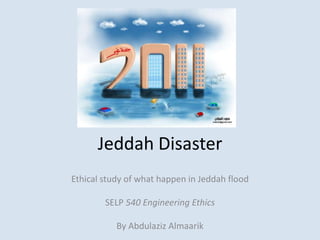 Jeddah Disaster
Ethical study of what happen in Jeddah flood

        SELP 540 Engineering Ethics

           By Abdulaziz Almaarik
 