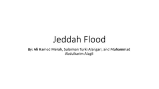 Jeddah Flood
By: Ali Hamed Merah, Sulaiman Turki Alangari, and Muhammad
Abdulkarim Alagil
 