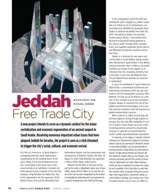 In the southwestern part of this SDZ and
                                                                                                                              abutting the port is roughly 19.4 million square
                                                                                                                              feet (1.8 million sq m) of undeveloped, con-
                                                                                                                              taminated land identified by developer Ziyad
                                                                                                                              Zaidan as ideal for the Jeddah Free Trade City
                                                                                                                              (JFTC). According to Zaidan, this privately
                                                                                                                              funded project will be a “one-window B2B
                                                                                                                              [business-to-business] trading gateway to
                                                                                                                              the Islamic world” through which manufac-
                                                                                                                              turers and suppliers worldwide will be able to
                                                                                                                              sell efficiently into Muslim countries around
                                                                                                                              the world.
                                                                                                                                   Zaidan is a visionary for new towns and
                                                                                                                              communities in Saudi Arabia, seeing sustain-
                                                                                                                              able development opportunities in the deterio-
                                                                                                                              rating environment. Born in Mecca, he earned
                                                                                                                              bachelor and master of arts degrees in ar-
                                                                                                                              chitecture from the University of Detroit, then
                                                                                                                              a doctorate in new town development from
                                                                                                                              L’Ecole Polytechnique Federale de Lausanne
                                                                                                                              in Switzerland.
                                                                                                                                   In 1975, he established in Saudi Arabia the




                                                                                                       M U R P H Y / JA H N
                                                                                                                              IDEA Center, a conventional architecture and
                                                                                                                              engineering consultancy, which by 1991 had
                                                                                                                              evolved into his development company, IDEA
                                                                                                                              Network. He later set up EcoVisions as a divi-
                                                                                                                              sion of the company to push the boundaries
                                                                                                                              of green design, to maximize the use of inte-
                                                                                                                              grated environment technologies, and to pro-
                                                                                                                              vide practical solutions to the full spectrum of
                                                                                                                              global environmental concerns.
                                                                                                                                   With a total of 15 million annual Hajj and
                                                                                                                              Ummrah pilgrims coming through Jeddah ev-
                                                                                                                              ery year, the city ranks fifth worldwide in num-
                                                                                                                              ber of visitors. Saudi Arabia has come under
                                                                                                                              increasing political pressure to dramatically
                                                                                                                              increase its capacity to accommodate the
                                                                                                                              world’s rapidly expanding Muslim population.
                                                                                                                                   In response, it has begun a massive national
                                                                                                                              infrastructure improvement program to increase
                                                                                                                              airport capacity by opening the Madinah airport
                                                                                                                              to international flights, and by dramatically ex-
                                                                                                                              panding Jeddah’s King Abdul Aziz International
The Mecca province of Saudi Arabia is             International Airport, and the preservation and                             Airport. A high-speed intercity rail network will
undergoing extensive urban regeneration,          development of Jeddah’s historic Old Town, Al                               link Madinah, Jeddah, Mecca, and Riyadh, and
surpassing by far the building boom of the        Balad, for which King Abdullah has approved                                 intracity monorails will link the centers of these
1970s. Many of the new development proj-          a SAR3.5 billion ($935 million) grant.                                      cities to high-speed rail hubs. Major develop-
ects contributing to this boom were show-             Between the Old Town on the east and the                                ments are also underway to increase the capac-
cased recently at an exhibition in Jeddah, for-   port on the west, a dilapidated urban area of 64.6                          ity and capability of the holy cities to deal with
mally opened by the custodian of the two holy     million square feet (6 million sq m) near the cen-                          the massive influx of people during the annual
mosques, King Abdullah bin Abdul Aziz. Key        ter of the city has been designated by the Jeddah                           Hajj—their organization, movement, safety, ac-
to this regeneration are the expansion of the     municipality for redevelopment and approved as                              commodation, feeding, and medical care. Stud-
Jeddah Islamic Port and the King Abdul Aziz       a special development zone (SDZ) by the king.                               ies project that by 2015 to 2020, 60 million or
 