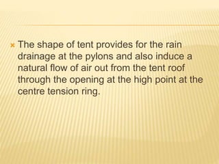  The shape of tent provides for the rain 
drainage at the pylons and also induce a 
natural flow of air out from the tent roof 
through the opening at the high point at the 
centre tension ring. 
 