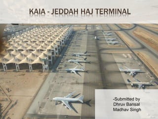 KAIA - JEDDAH HAJ TERMINAL 
-Submitted by 
Dhruv Bansal 
Madhav Singh 
 
