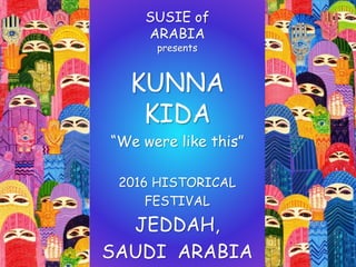 SUSIE of
ARABIA
presents
KUNNA
KIDA
“We were like this”
2016 HISTORICAL
FESTIVAL
JEDDAH,
SAUDI ARABIA
 