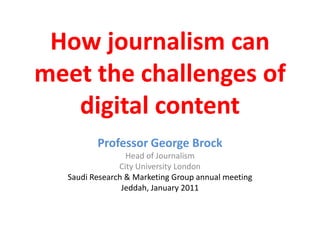 How journalism can meet the challenges of digital content Professor George Brock Head of Journalism City University London Saudi Research & Marketing Group annual meeting Jeddah, January 2011 