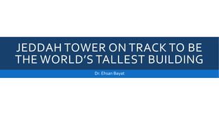 JEDDAH TOWER ON TRACK TO BE
THE WORLD’S TALLEST BUILDING
Dr. Ehsan Bayat
 
