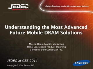 Understanding the Most Advanced
Future Mobile DRAM Solutions
Mueez Deen, Mobile Marketing
Hank Lai, Mobile Product Planning
Samsung Semiconductor Inc.

JEDEC at CES 2014
Copyright © 2014 SAMSUNG

 