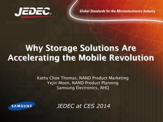 Why Storage Solutions Are
Accelerating the Mobile Revolution
Kathy Choe Thomas, NAND Product Marketing
Yejin Moon, NAND Product Planning
Samsung Electronics, AHQ

JEDEC at CES 2014

 