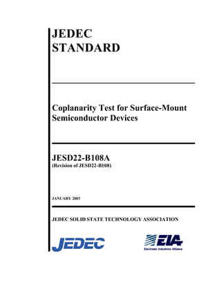 JEDEC
STANDARD



Coplanarity Test for Surface-Mount
Semiconductor Devices



JESD22-B108A
(Revision of JESD22-B108)




JANUARY 2003




JEDEC SOLID STATE TECHNOLOGY ASSOCIATION
 