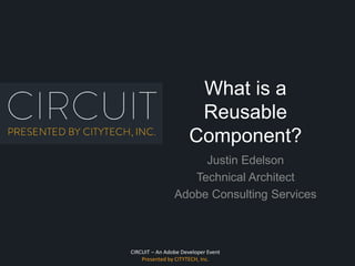 CIRCUIT – An Adobe Developer Event
Presented by CITYTECH, Inc.
What is a
Reusable
Component?
Justin Edelson
Technical Architect
Adobe Consulting Services
 