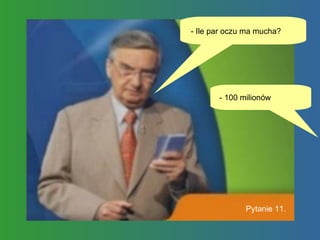 - Ile par oczu ma mucha?  - 100 milionów  Pytanie 11. 