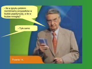 - Ile w języku polskim rozróżniamy przypadków w liczbie pojedynczej, a ile w liczbie mnogiej?  - Tyle samo  Pytanie 14. 