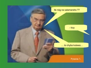 Pytanie 1. Ile nóg na salamandra ?? - trzy … to chyba kulawa… 