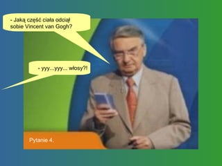 - Jaką część ciała odciął sobie Vincent van Gogh?  - yyy...yyy... włosy?! Pytanie 4. 