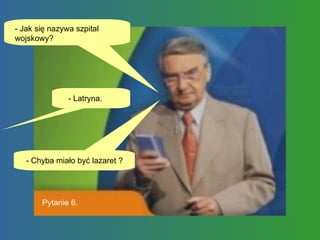 - Jak się nazywa szpital wojskowy?  - Latryna.  - Chyba miało być lazaret ?  Pytanie 6. 