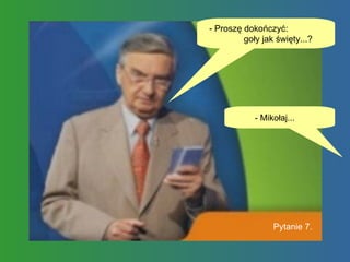 - Proszę dokończyć:  goły jak święty...? - Mikołaj...  Pytanie 7. 