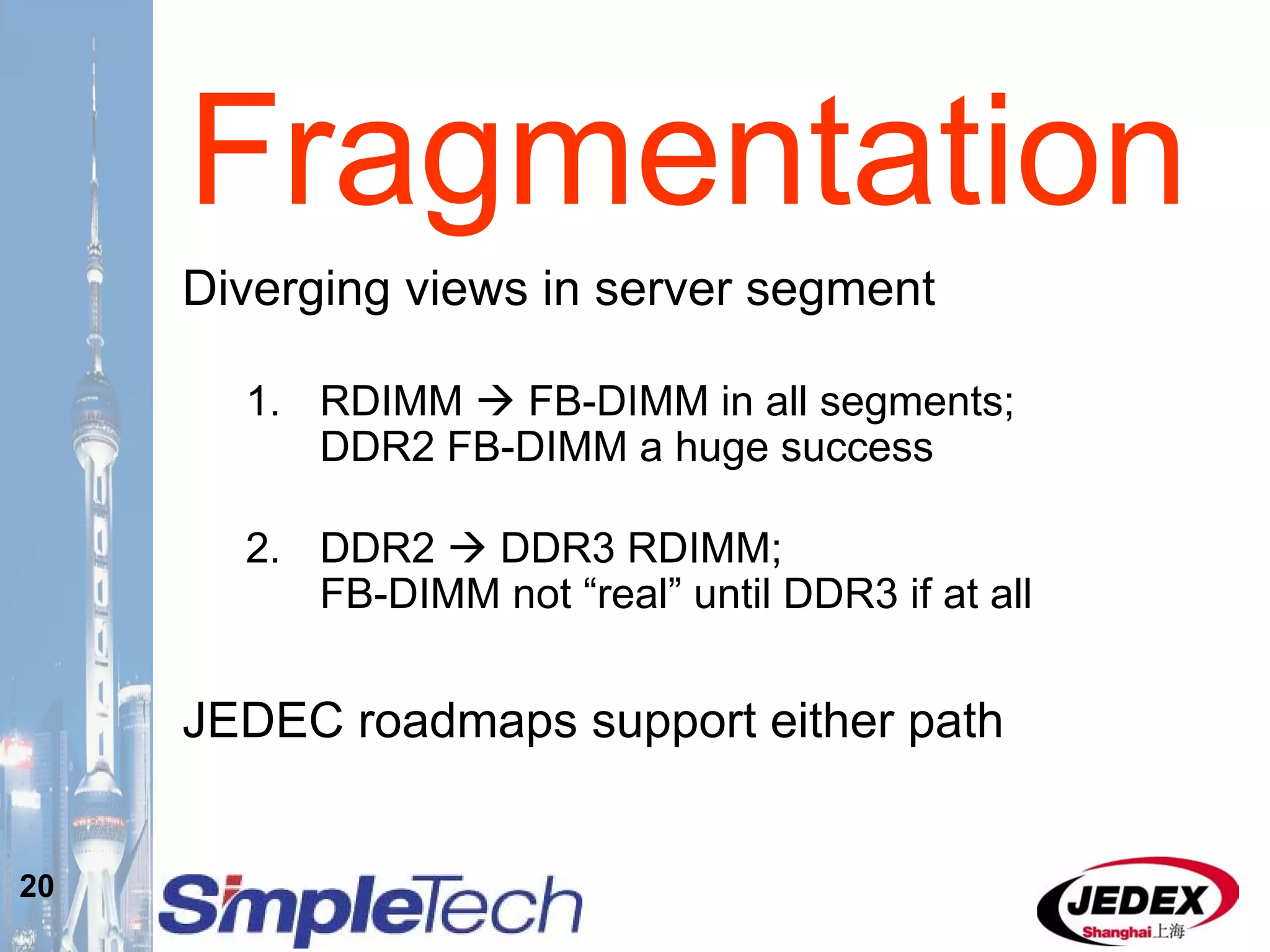 20
Fragmentation
Diverging views in server segment
1. RDIMM FB-DIMM in all segments;
DDR2 FB-DIMM a huge success
2. DDR2 DDR3 RDIMM;
FB-DIMM not “real” until DDR3 if at all
JEDEC roadmaps support either path
 