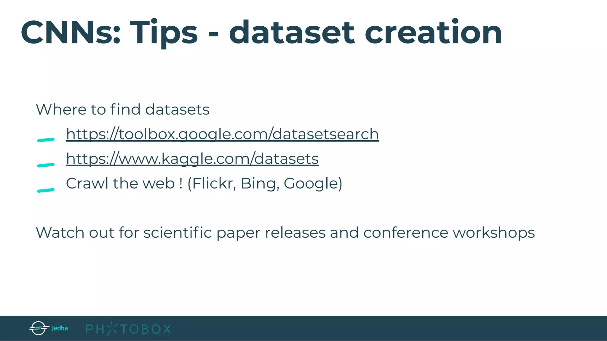 CNNs: Tips - dataset creation
Where to ﬁnd datasets
https://toolbox.google.com/datasetsearch
https://www.kaggle.com/datasets
Crawl the web ! (Flickr, Bing, Google)
Watch out for scientiﬁc paper releases and conference workshops
 