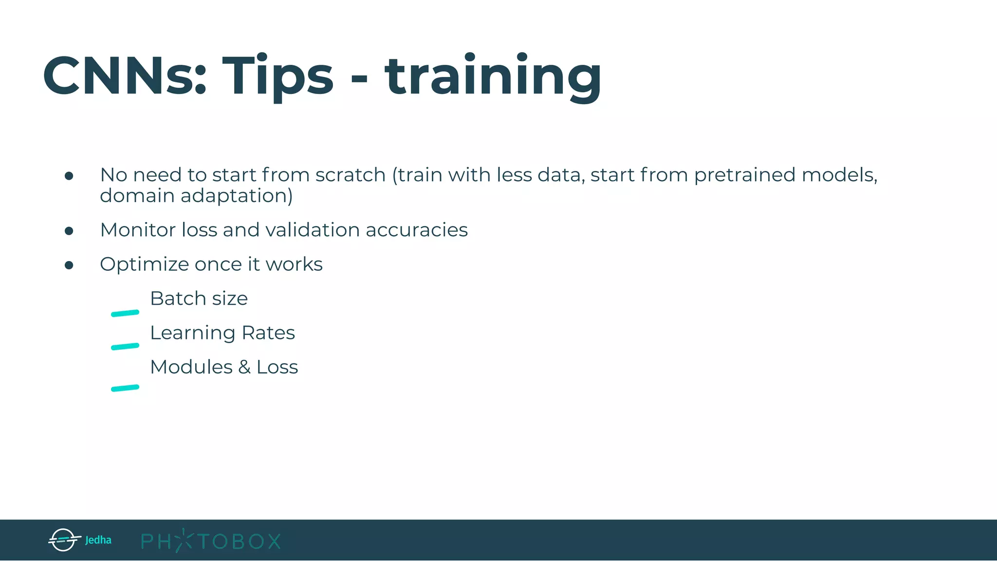 CNNs: Tips - training
● No need to start from scratch (train with less data, start from pretrained models,
domain adaptation)
● Monitor loss and validation accuracies
● Optimize once it works
Batch size
Learning Rates
Modules & Loss
 