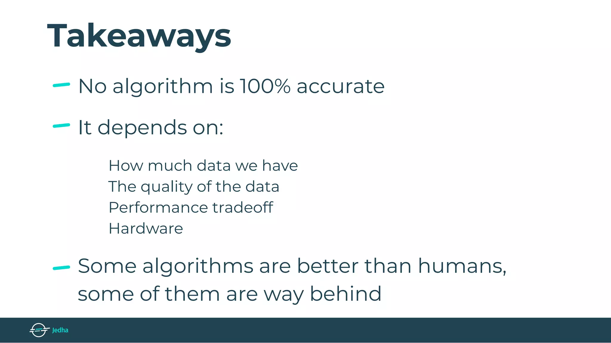 Takeaways
No algorithm is 100% accurate
It depends on:
How much data we have
The quality of the data
Performance tradeoff
Hardware
Some algorithms are better than humans,
some of them are way behind
 