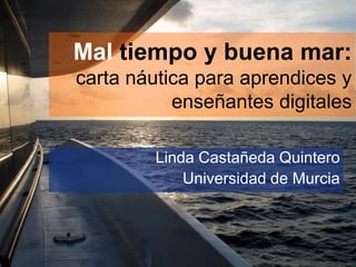 Mal tiempo y buena mar:
carta náutica para aprendices y
enseñantes digitales
Linda Castañeda Quintero
Universidad de Murcia

 