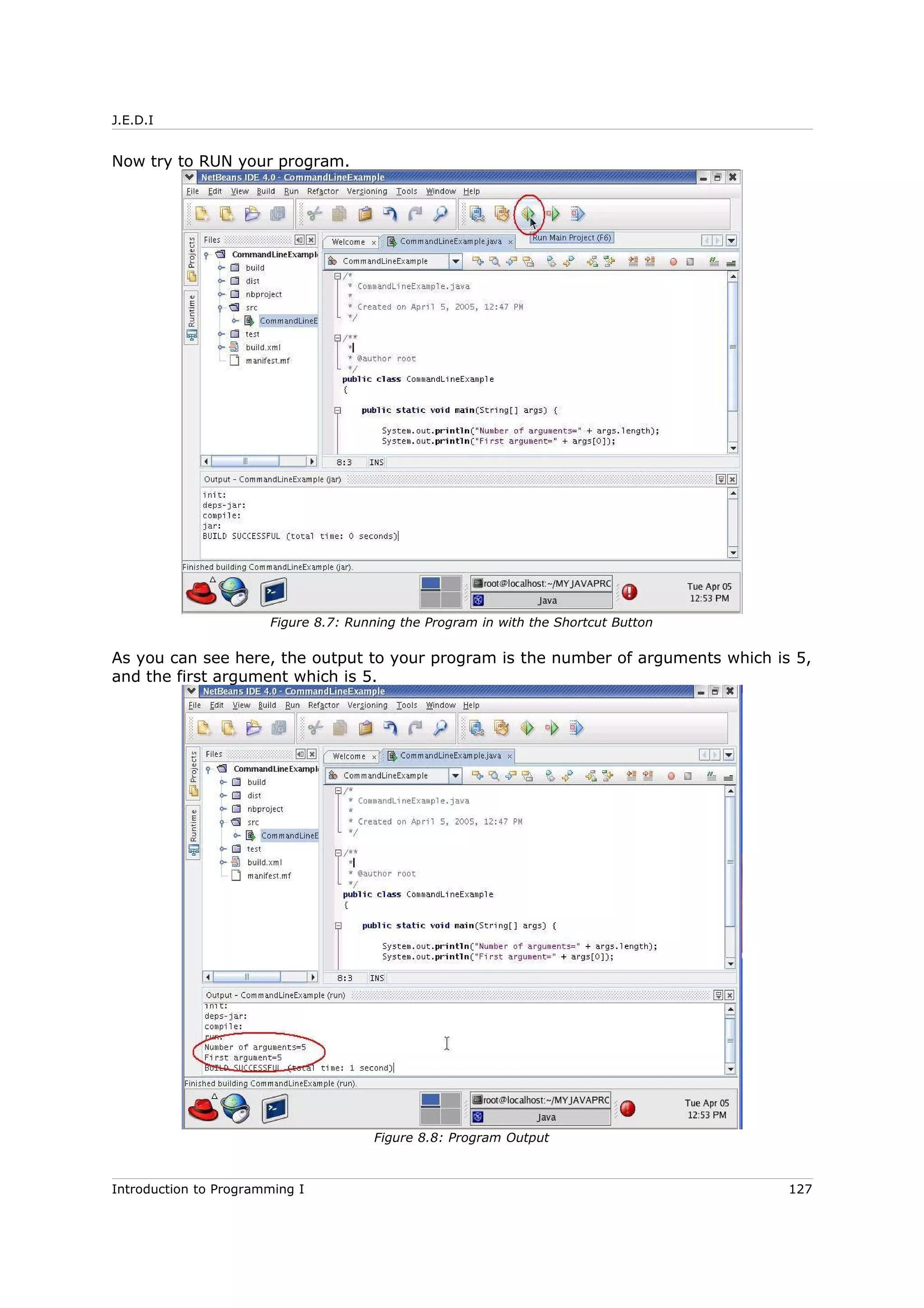J.E.D.I
Now try to RUN your program.
As you can see here, the output to your program is the number of arguments which is 5,
and the first argument which is 5.
Introduction to Programming I 127
Figure 8.7: Running the Program in with the Shortcut Button
Figure 8.8: Program Output
 