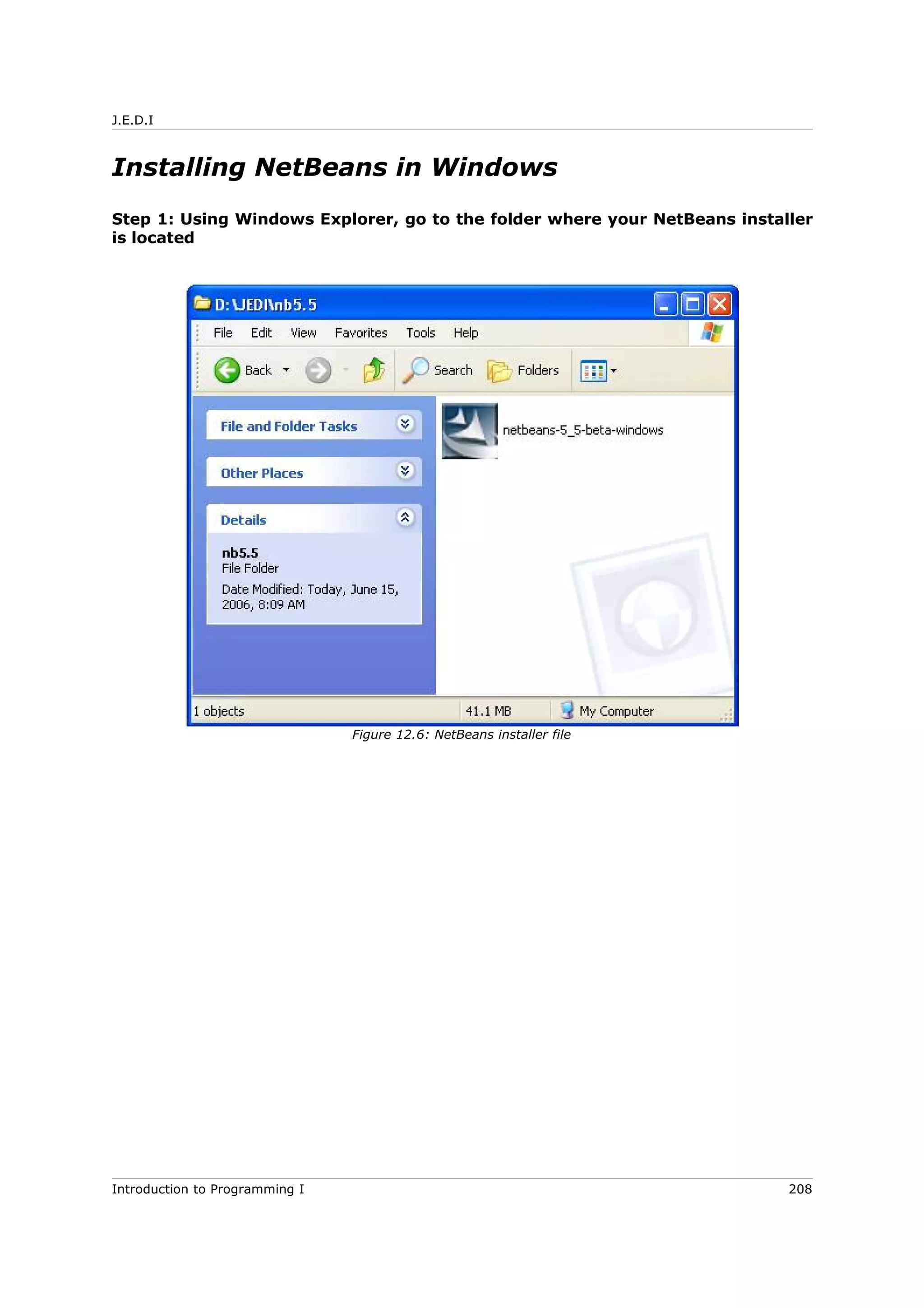 J.E.D.I
Installing NetBeans in Windows
Step 1: Using Windows Explorer, go to the folder where your NetBeans installer
is located
Introduction to Programming I 208
Figure 12.6: NetBeans installer file
 