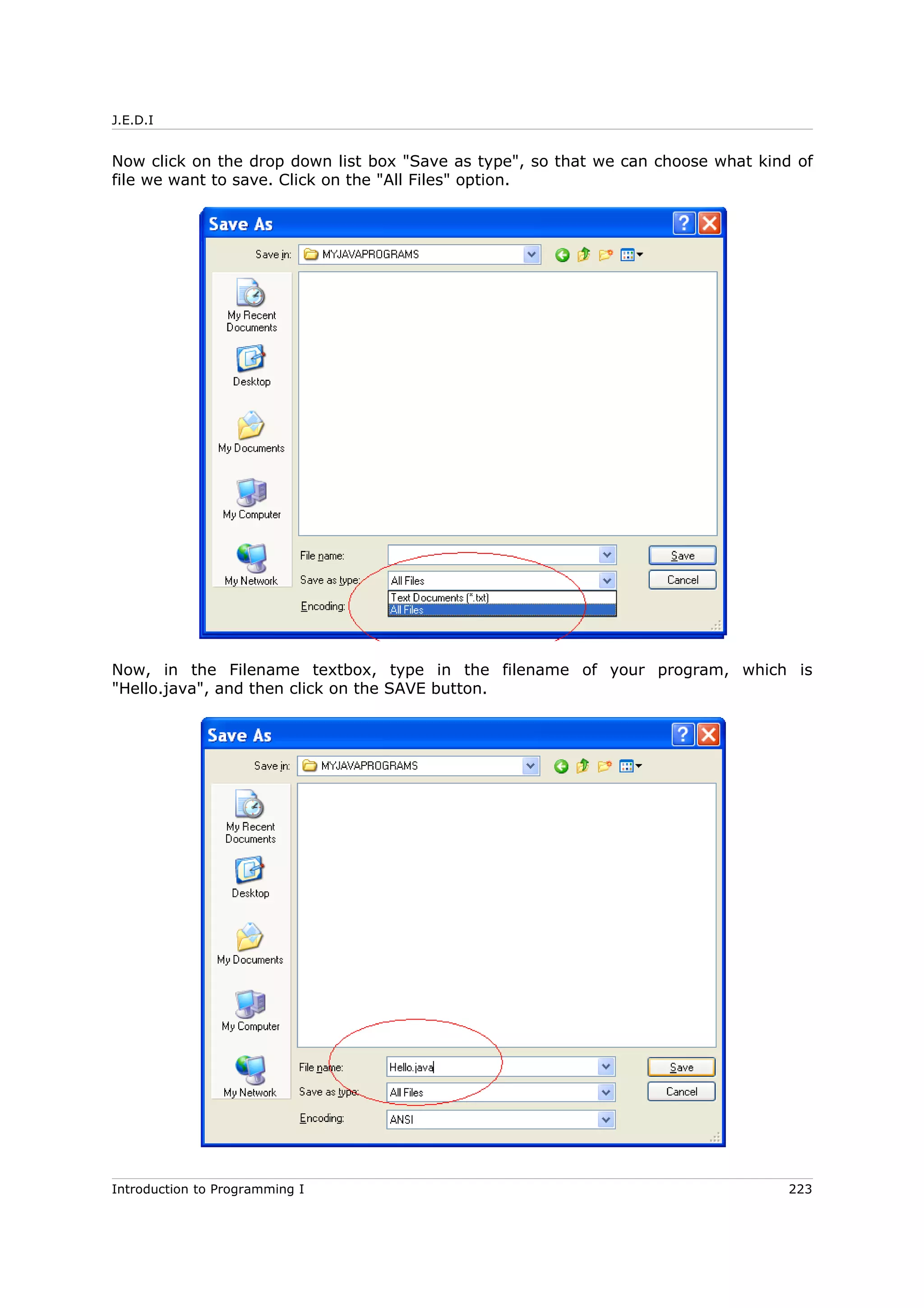 J.E.D.I
Now click on the drop down list box "Save as type", so that we can choose what kind of
file we want to save. Click on the "All Files" option.
Now, in the Filename textbox, type in the filename of your program, which is
"Hello.java", and then click on the SAVE button.
Introduction to Programming I 223
 