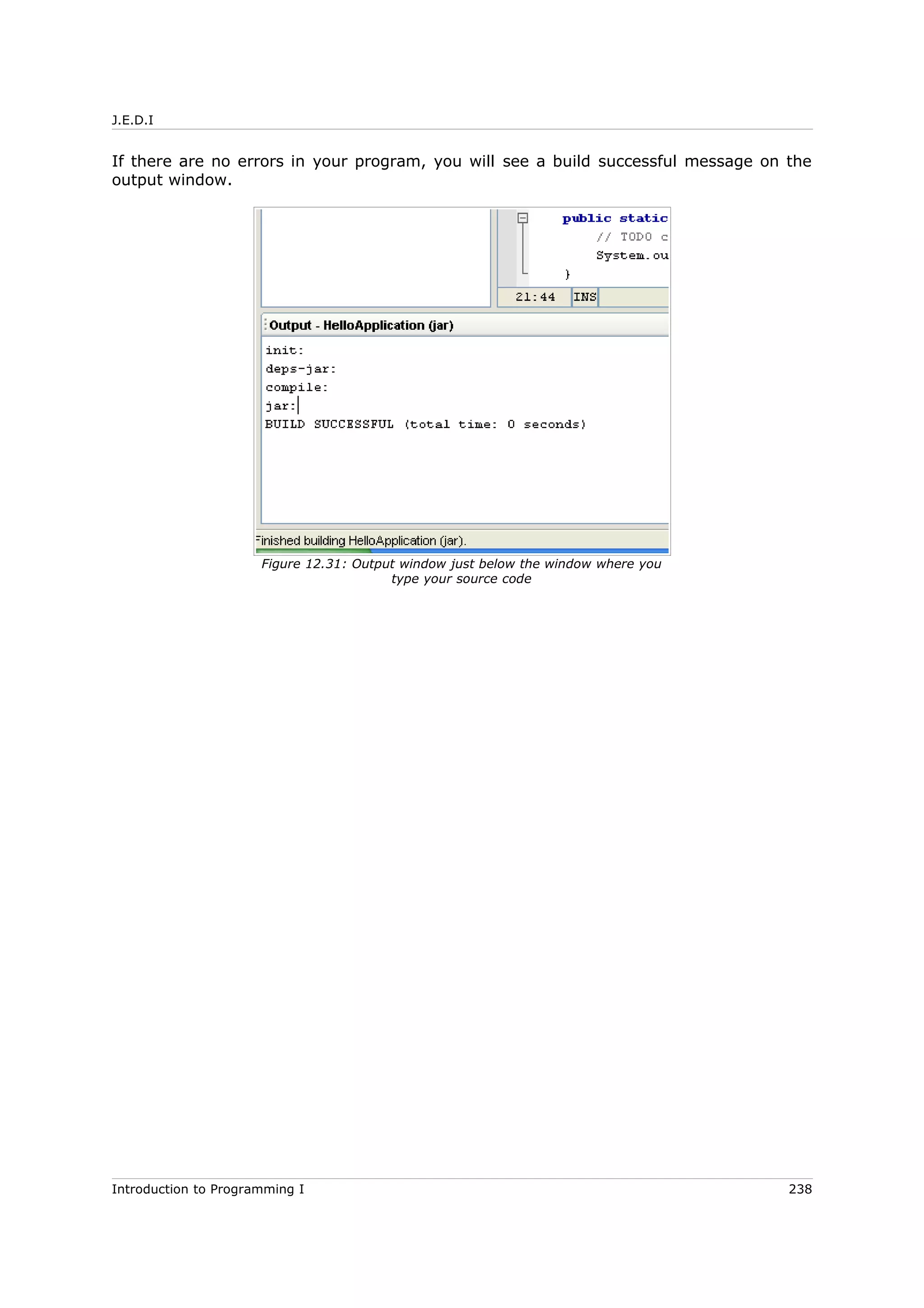 J.E.D.I
If there are no errors in your program, you will see a build successful message on the
output window.
Introduction to Programming I 238
Figure 12.31: Output window just below the window where you
type your source code
 