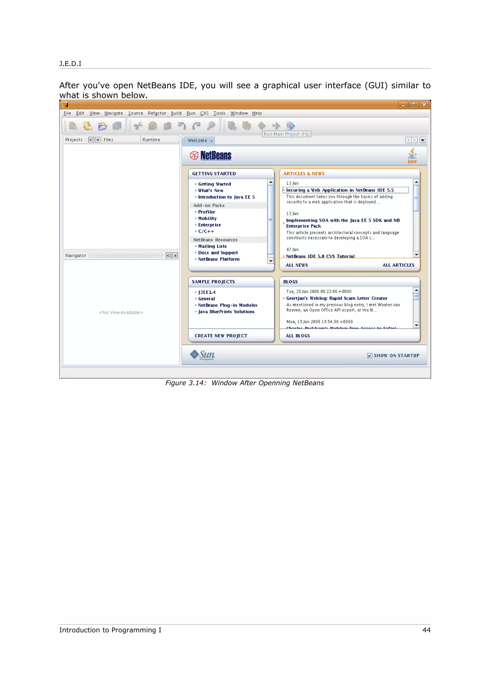 J.E.D.I
After you've open NetBeans IDE, you will see a graphical user interface (GUI) similar to
what is shown below.
Introduction to Programming I 44
Figure 3.14: Window After Openning NetBeans
 